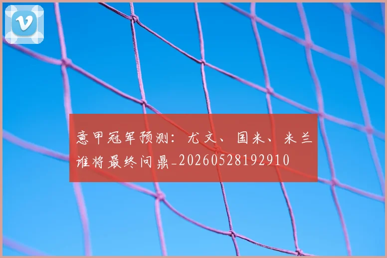 意甲冠军预测:尤文、国米、米兰谁将最终问鼎_20260528192910
