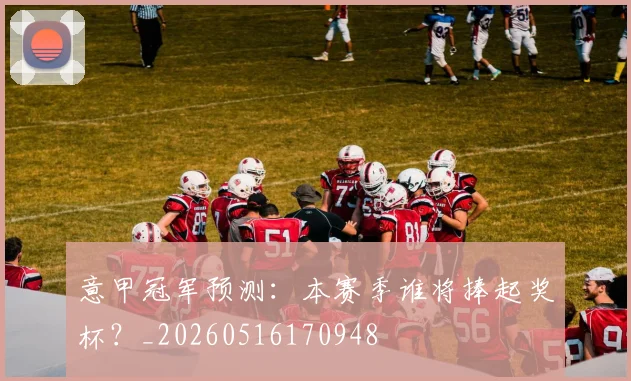 意甲冠军预测:本赛季谁将捧起奖杯?_20260516170948