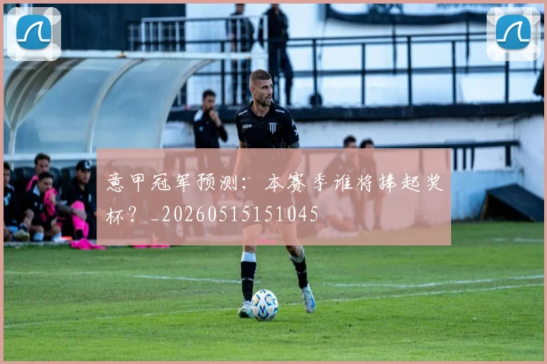 意甲冠军预测：本赛季谁将捧起奖杯？_20260515151045