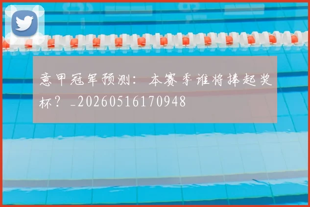 意甲冠军预测：本赛季谁将捧起奖杯？_20260516170948